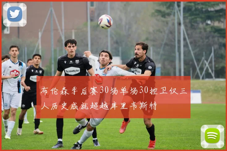 布伦森季后赛30场单场30控卫仅三人历史成就超越库里韦斯特