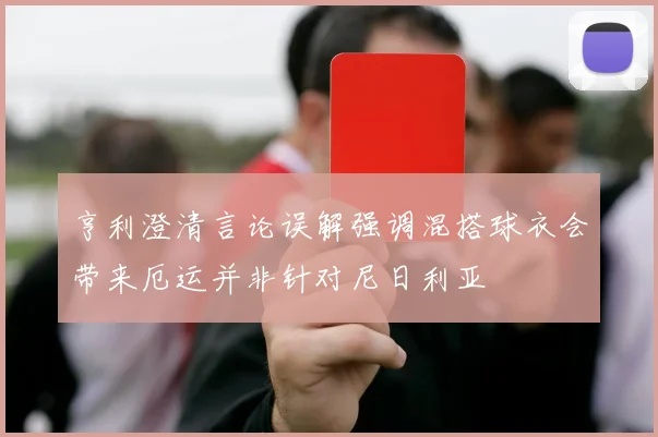 亨利澄清言论误解强调混搭球衣会带来厄运并非针对尼日利亚
