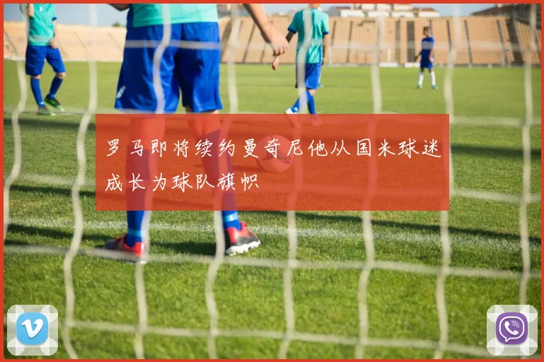 罗马即将续约曼奇尼他从国米球迷成长为球队旗帜