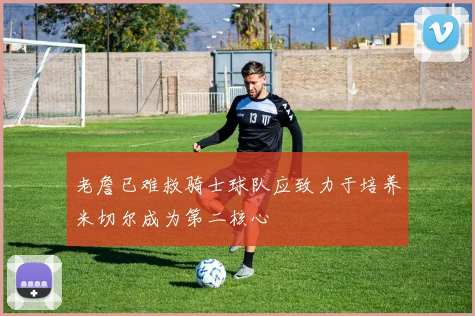 老詹已难救骑士球队应致力于培养米切尔成为第二核心