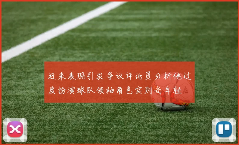 近来表现引发争议评论员分析他过度扮演球队领袖角色实则尚年轻