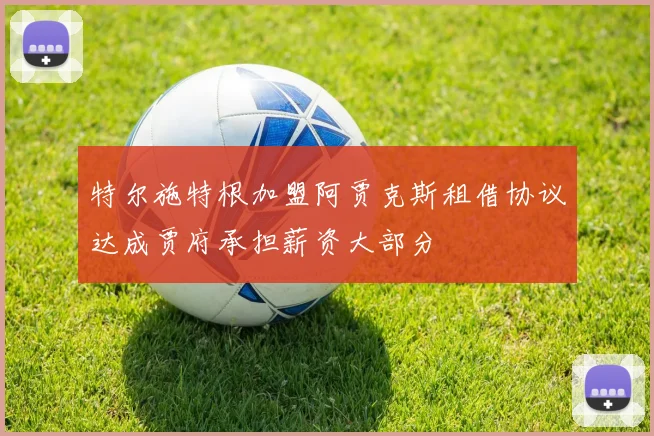 特尔施特根加盟阿贾克斯租借协议达成贾府承担薪资大部分