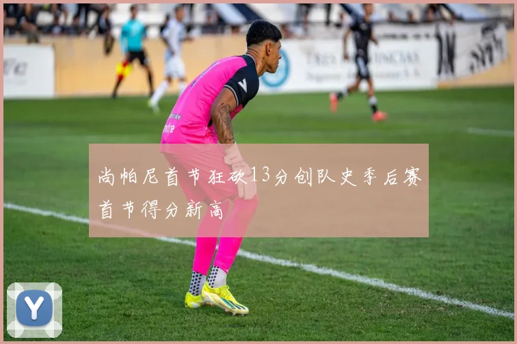 尚帕尼首节狂砍13分创队史季后赛首节得分新高