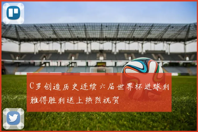 C罗创造历史连续六届世界杯进球利雅得胜利送上热烈祝贺