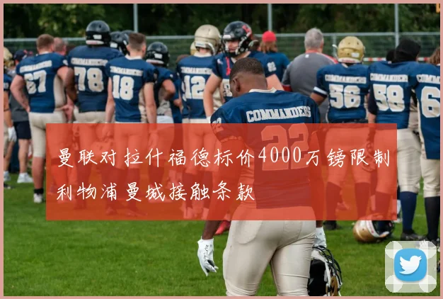 曼联对拉什福德标价4000万镑限制利物浦曼城接触条款