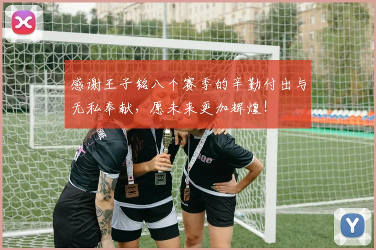 感谢王子铭八个赛季的辛勤付出与无私奉献，愿未来更加辉煌！