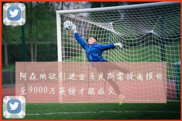 阿森纳欲引进吉马良斯需提高报价至9000万英镑才能成交