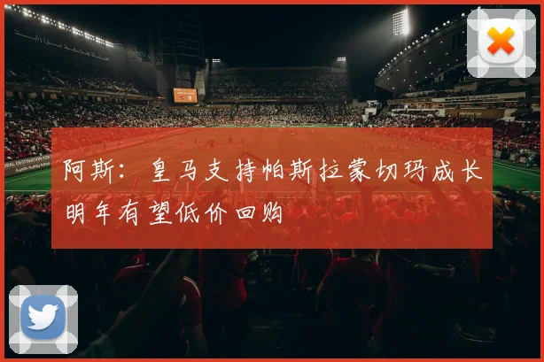 阿斯：皇马支持帕斯拉蒙切玛成长明年有望低价回购