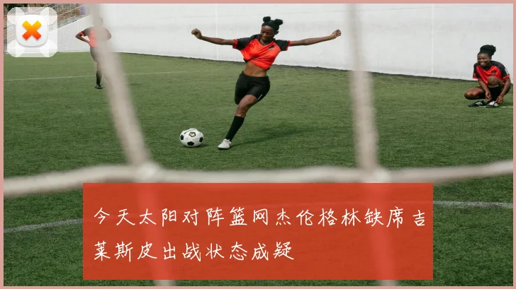 今天太阳对阵篮网杰伦格林缺席吉莱斯皮出战状态成疑