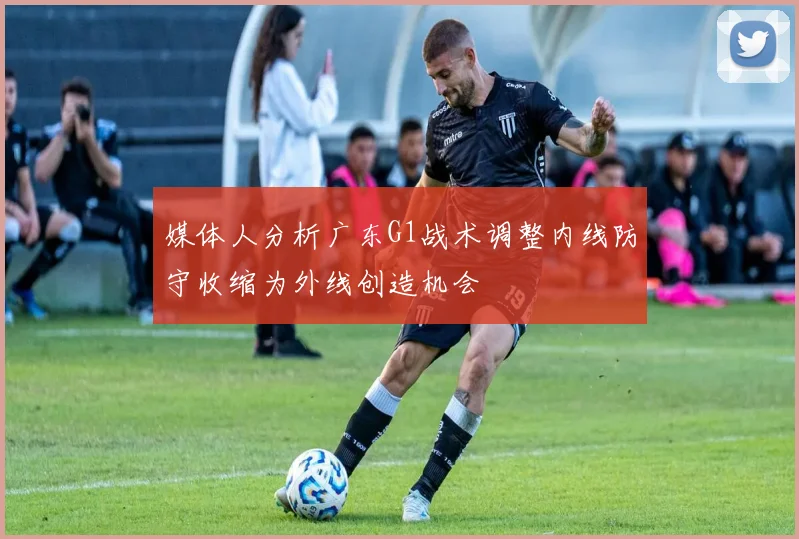 媒体人分析广东G1战术调整内线防守收缩为外线创造机会
