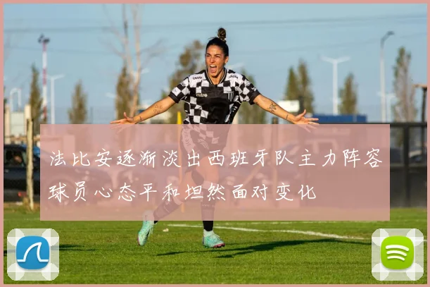 法比安逐渐淡出西班牙队主力阵容球员心态平和坦然面对变化