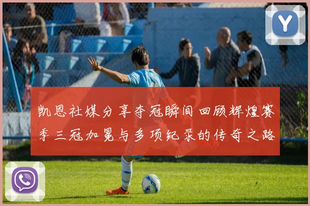 凯恩社媒分享夺冠瞬间回顾辉煌赛季三冠加冕与多项纪录的传奇之路