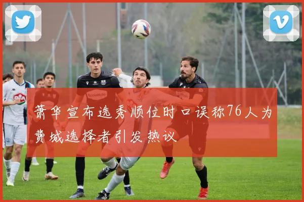 萧华宣布选秀顺位时口误称76人为费城选择者引发热议