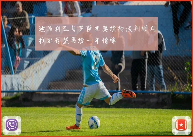 迪马利亚与罗萨里奥续约谈判顺利推进有望再续一年情缘