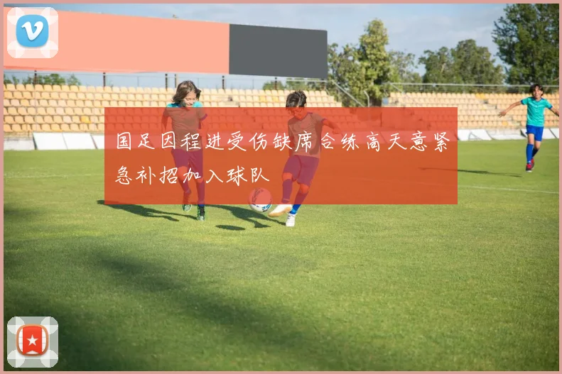 国足因程进受伤缺席合练高天意紧急补招加入球队