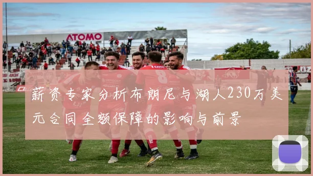 薪资专家分析布朗尼与湖人230万美元合同全额保障的影响与前景