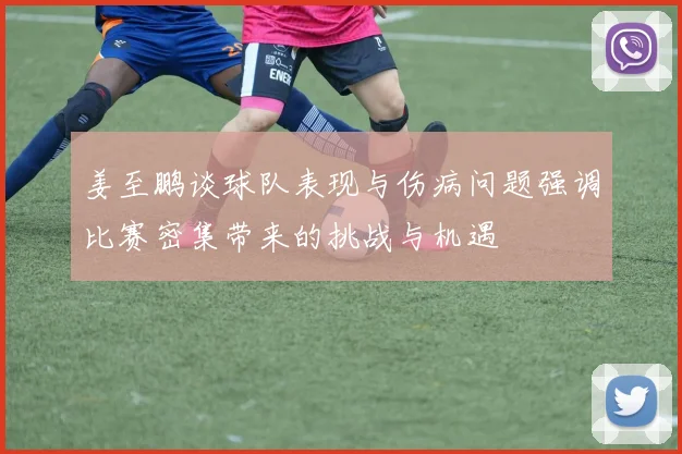 姜至鹏谈球队表现与伤病问题强调比赛密集带来的挑战与机遇