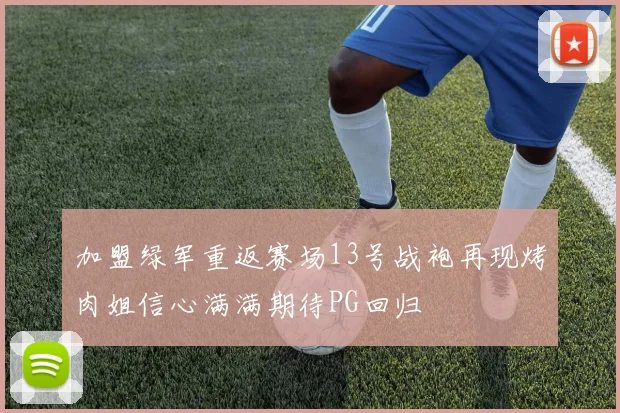 加盟绿军重返赛场13号战袍再现烤肉姐信心满满期待PG回归