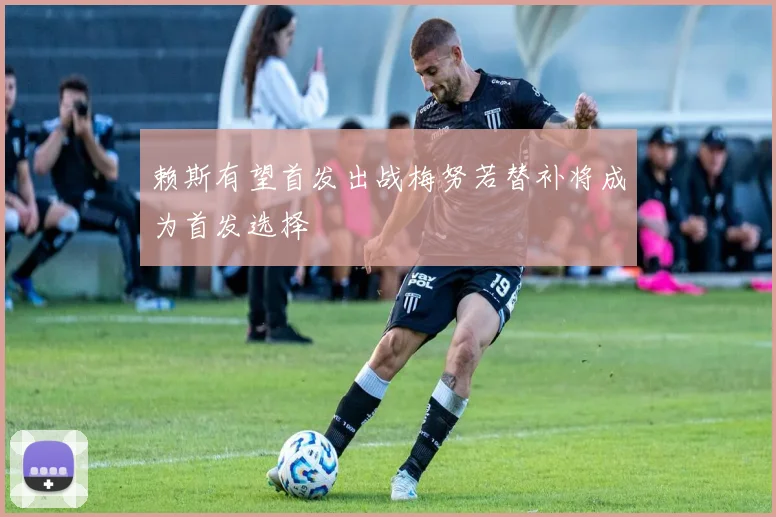 赖斯有望首发出战梅努若替补将成为首发选择