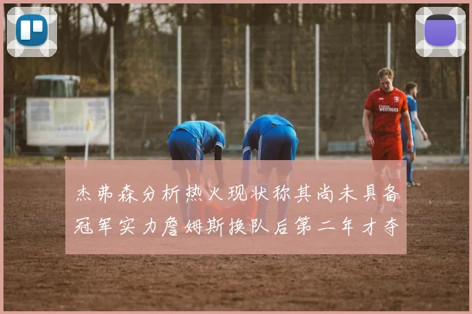 杰弗森分析热火现状称其尚未具备冠军实力詹姆斯换队后第二年才夺冠