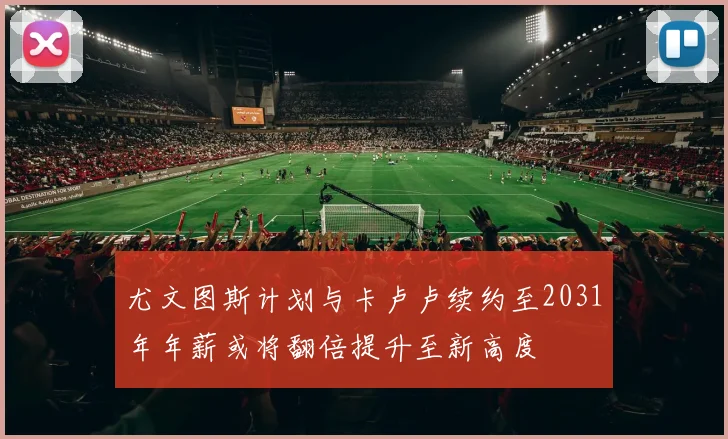 尤文图斯计划与卡卢卢续约至2031年年薪或将翻倍提升至新高度