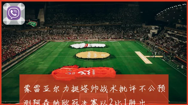 蒙雷亚尔力挺塔帅战术批评不公预测阿森纳欧冠决赛以2比1胜出