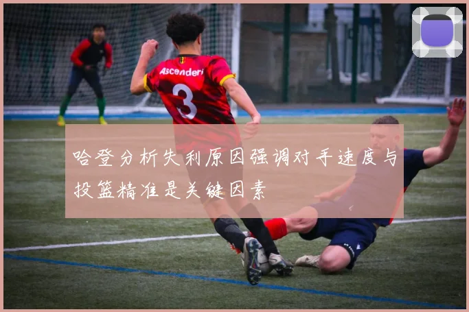 哈登分析失利原因强调对手速度与投篮精准是关键因素