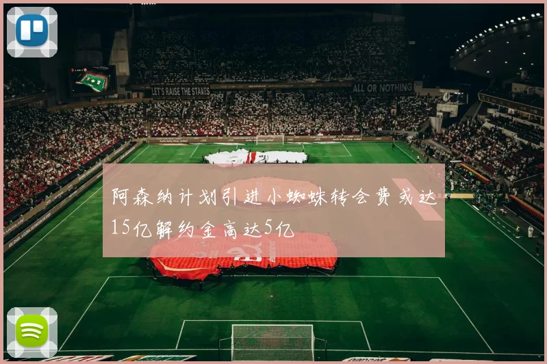 阿森纳计划引进小蜘蛛转会费或达15亿解约金高达5亿